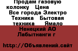 Продам газовую колонку › Цена ­ 3 000 - Все города Электро-Техника » Бытовая техника   . Ямало-Ненецкий АО,Лабытнанги г.